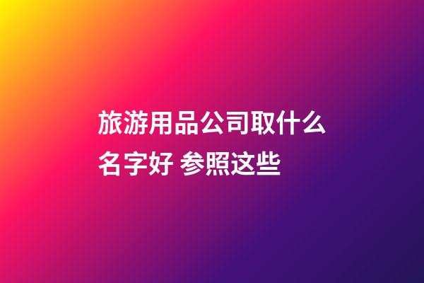 旅游用品公司取什么名字好 参照这些-第1张-公司起名-玄机派